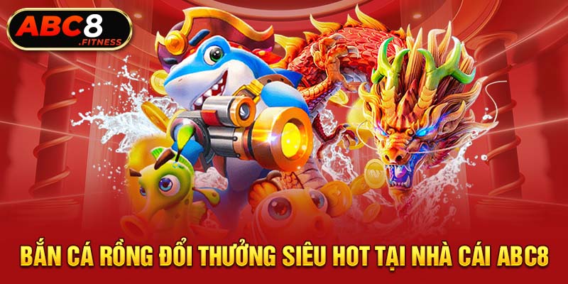 Bắn Cá Rồng Đổi Thưởng Siêu Hot Tại Nhà Cái ABC8