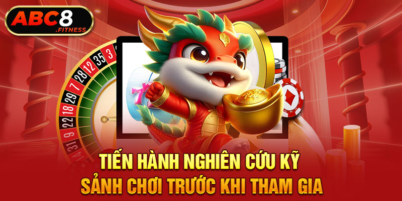 Tiến hành nghiên cứu kỹ sảnh chơi trước khi tham gia