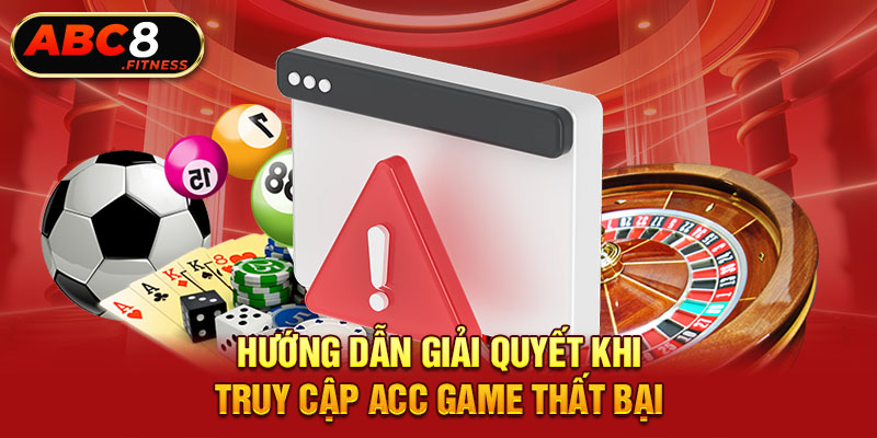 Hướng dẫn giải quyết khi truy cập acc game thất bại